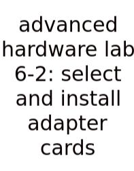 Advanced Hardware Lab 6-2: Select And Install Adapter Cards