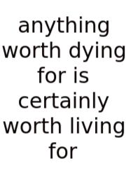 Anything Worth Dying For Is Certainly Worth Living For