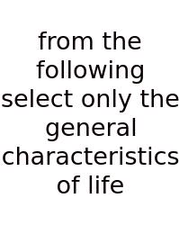 From The Following Select Only The General Characteristics Of Life