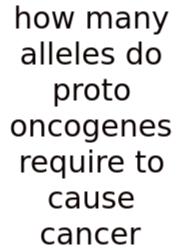 How Many Alleles Do Proto Oncogenes Require To Cause Cancer