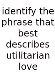 Identify The Phrase That Best Describes Utilitarian Love