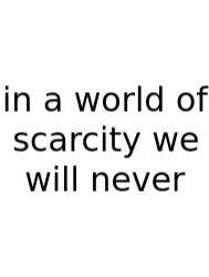 In A World Of Scarcity We Will Never