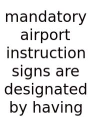 Mandatory Airport Instruction Signs Are Designated By Having