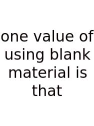 One Value Of Using Blank Material Is That