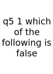 Q5 1 Which Of The Following Is False