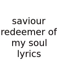 Saviour Redeemer Of My Soul Lyrics