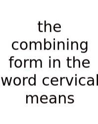 The Combining Form In The Word Cervical Means