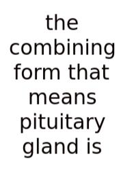 The Combining Form That Means Pituitary Gland Is