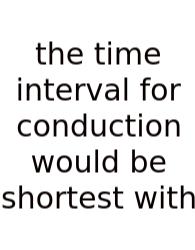 The Time Interval For Conduction Would Be Shortest With