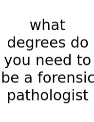 What Degrees Do You Need To Be A Forensic Pathologist