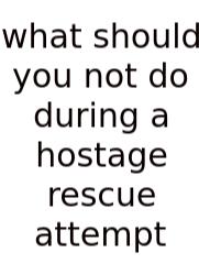 What Should You Not Do During A Hostage Rescue Attempt