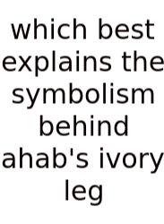 Which Best Explains The Symbolism Behind Ahab's Ivory Leg