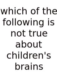 Which Of The Following Is Not True About Children's Brains
