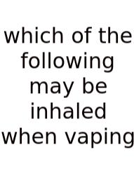 Which Of The Following May Be Inhaled When Vaping