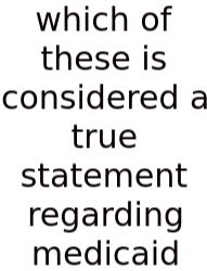 Which Of These Is Considered A True Statement Regarding Medicaid