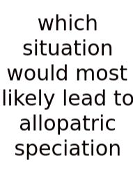 Which Situation Would Most Likely Lead To Allopatric Speciation