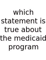 Which Statement Is True About The Medicaid Program
