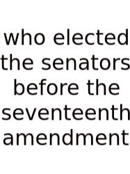 Who Elected The Senators Before The Seventeenth Amendment