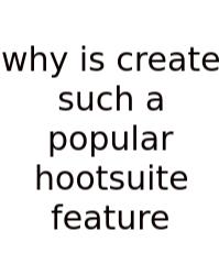 Why Is Create Such A Popular Hootsuite Feature